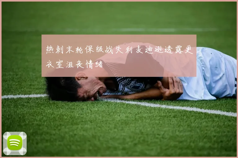 热刺末轮保级战失利麦迪逊透露更衣室沮丧情绪