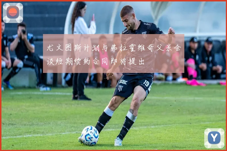 尤文图斯计划与弗拉霍维奇父亲会谈短期续约合同即将提出