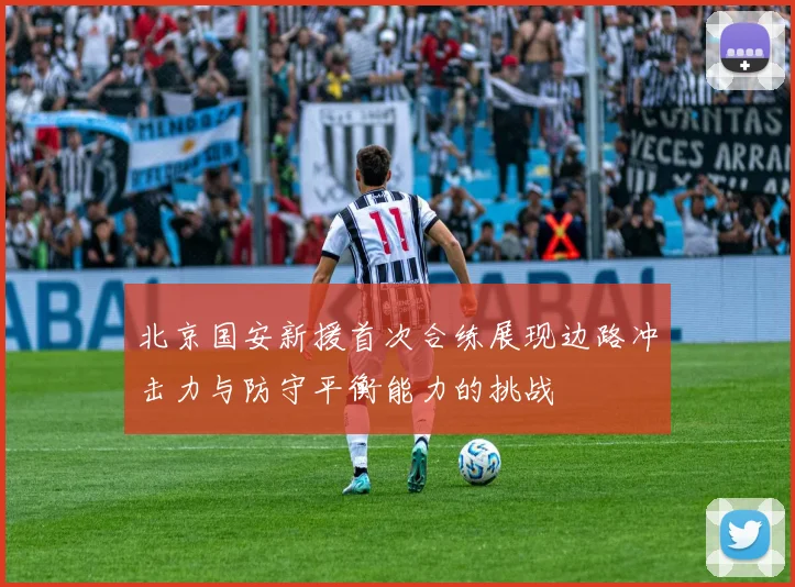 北京国安新援首次合练展现边路冲击力与防守平衡能力的挑战