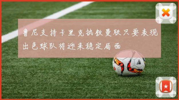 鲁尼支持卡里克执教曼联只要表现出色球队将迎来稳定局面