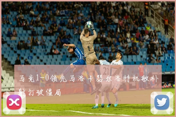 马竞1-0领先马洛卡瑟尔洛特机敏补射打破僵局