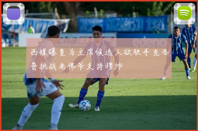 西媒曝皇马主席候选人欲联手克洛普挑战老佛爷支持穆帅