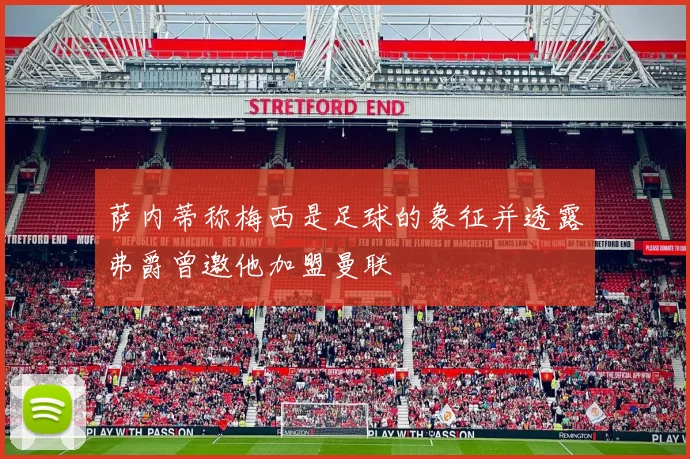 萨内蒂称梅西是足球的象征并透露弗爵曾邀他加盟曼联