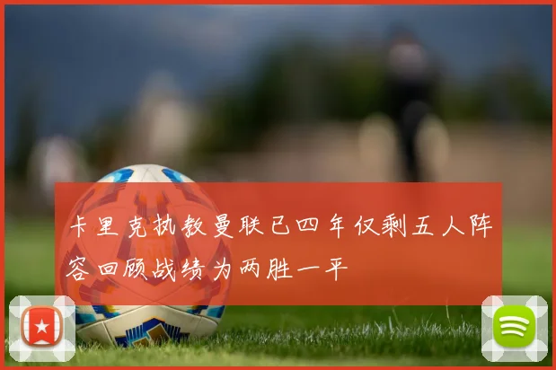 卡里克执教曼联已四年仅剩五人阵容回顾战绩为两胜一平