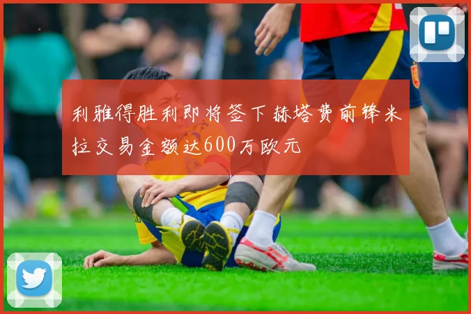 利雅得胜利即将签下赫塔费前锋米拉交易金额达600万欧元