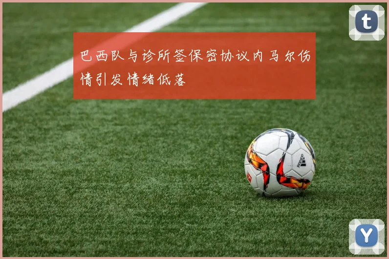 巴西队与诊所签保密协议内马尔伤情引发情绪低落