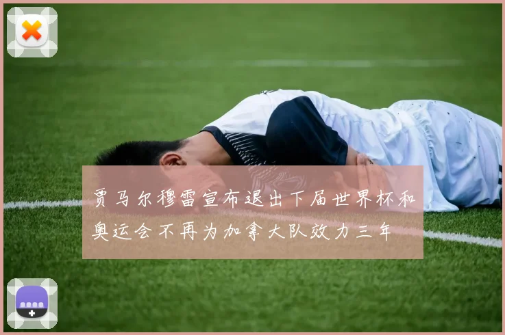 贾马尔穆雷宣布退出下届世界杯和奥运会不再为加拿大队效力三年