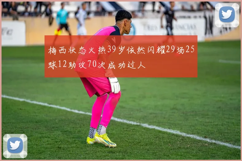 梅西状态火热39岁依然闪耀29场25球12助攻70次成功过人
