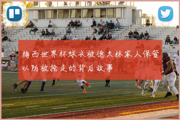 梅西世界杯球衣被德夫林家人保管以防被抢走的背后故事