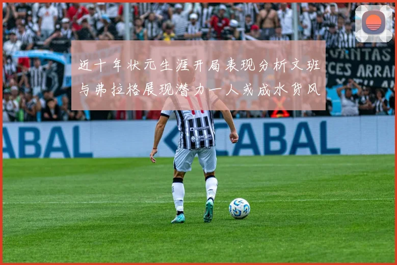 近十年状元生涯开局表现分析文班与弗拉格展现潜力一人或成水货风险