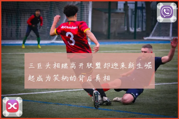 三巨头相继离开联盟却迎来新生崛起成为笑柄的背后真相