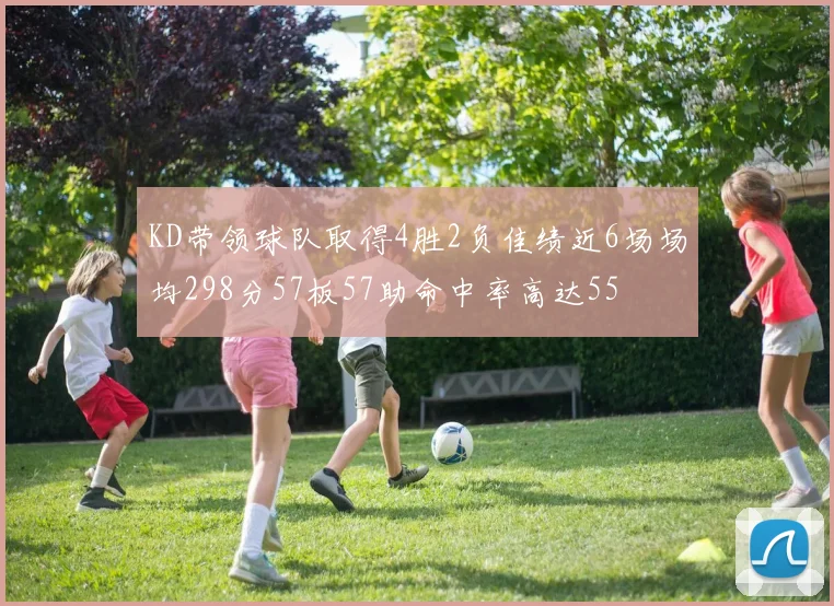 KD带领球队取得4胜2负佳绩近6场场均298分57板57助命中率高达55