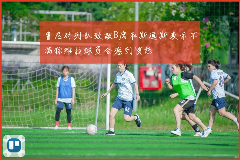 鲁尼对列队致敬B席和斯通斯表示不满称维拉球员会感到愤怒