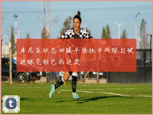 库尼亚状态回暖半场独中两球打破进球荒助巴西逆袭