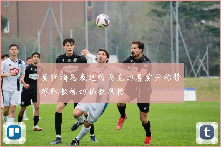 奥斯梅恩表达对马竞的喜爱并称赞球队教练的执教风格