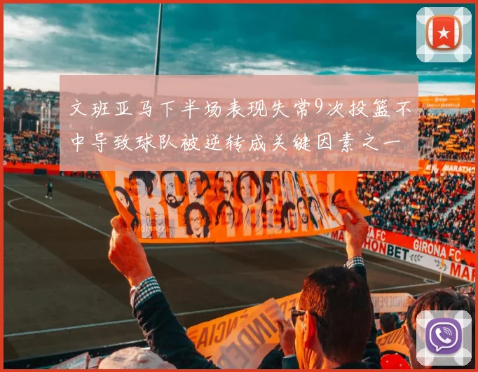 文班亚马下半场表现失常9次投篮不中导致球队被逆转成关键因素之一