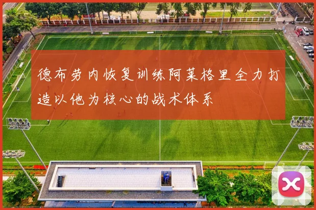 德布劳内恢复训练阿莱格里全力打造以他为核心的战术体系