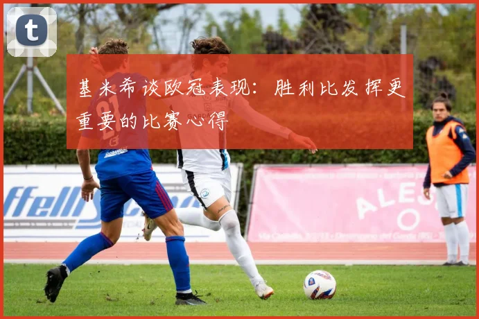 基米希谈欧冠表现：胜利比发挥更重要的比赛心得