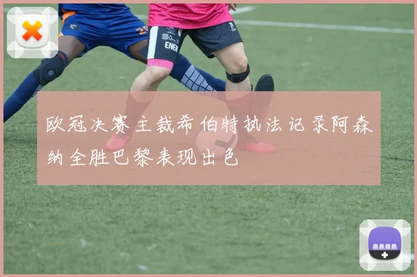 欧冠决赛主裁希伯特执法记录阿森纳全胜巴黎表现出色