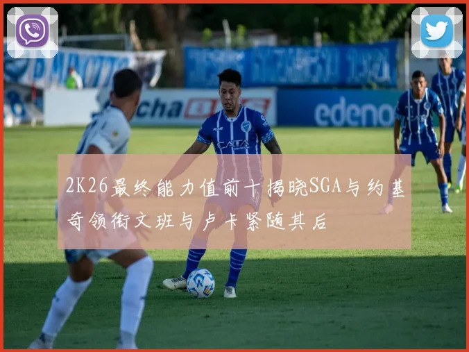 2K26最终能力值前十揭晓SGA与约基奇领衔文班与卢卡紧随其后