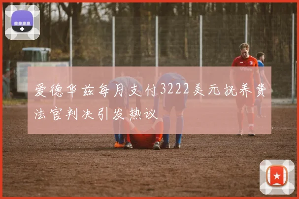 爱德华兹每月支付3222美元抚养费法官判决引发热议