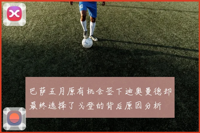 巴萨五月原有机会签下迪奥曼德却最终选择了戈登的背后原因分析