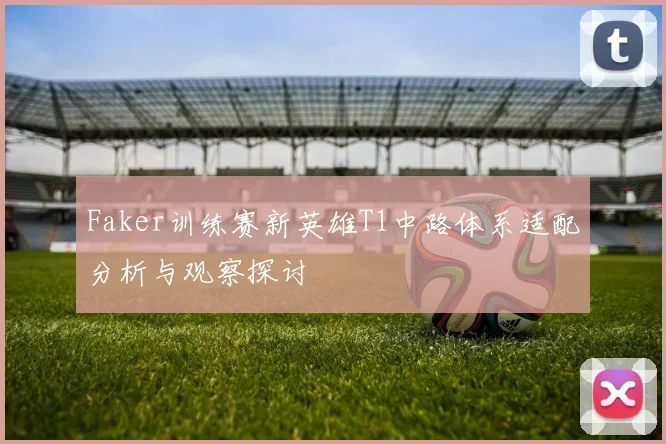 Faker训练赛新英雄T1中路体系适配分析与观察探讨