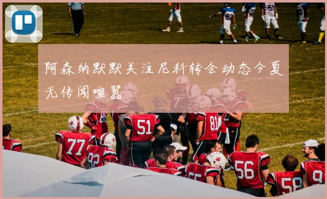 阿森纳默默关注尼科转会动态今夏无传闻喧嚣