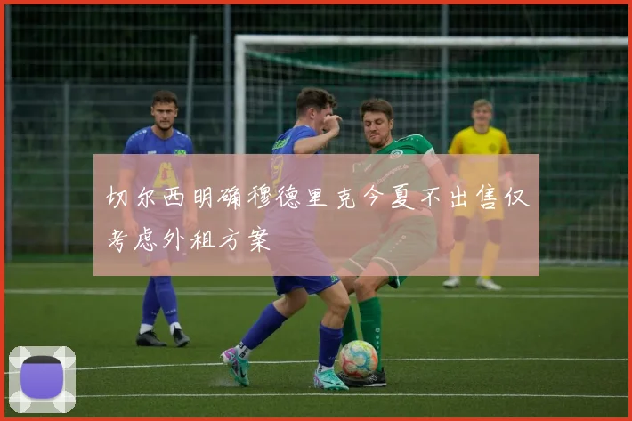 切尔西明确穆德里克今夏不出售仅考虑外租方案