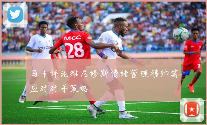 马卡评论维尼修斯情绪管理穆帅需应对对手策略